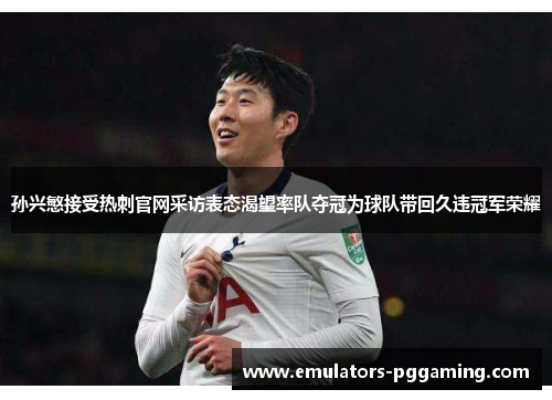 孙兴慜接受热刺官网采访表态渴望率队夺冠为球队带回久违冠军荣耀 孙兴慜接受热刺官网采访表态渴望率队夺冠为球队带回久违冠军荣耀