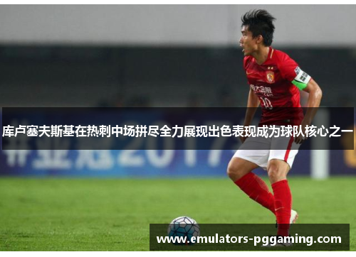 库卢塞夫斯基在热刺中场拼尽全力展现出色表现成为球队核心之一