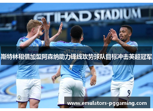 斯特林租借加盟阿森纳助力锋线攻势球队目标冲击英超冠军