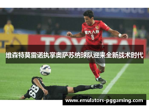 维森特莫雷诺执掌奥萨苏纳球队迎来全新战术时代