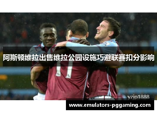 阿斯顿维拉出售维拉公园设施巧避联赛扣分影响