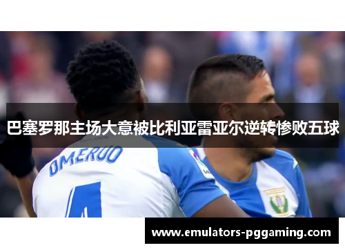 巴塞罗那主场大意被比利亚雷亚尔逆转惨败五球