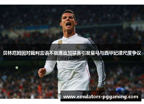 贝林厄姆因对裁判言语不敬遭追加禁赛引发皇马与西甲纪律尺度争议 贝林厄姆因对裁判言语不敬遭追加禁赛引发皇马与西甲纪律尺度争议