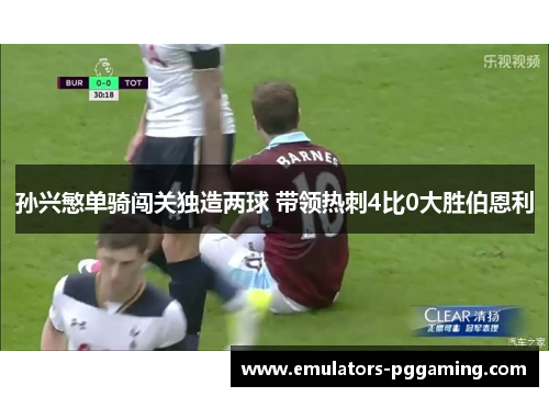 孙兴慜单骑闯关独造两球 带领热刺4比0大胜伯恩利 孙兴慜单骑闯关独造两球 带领热刺4比0大胜伯恩利