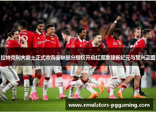 拉特克利夫爵士正式收购曼联部分股权开启红魔重建新纪元与复兴蓝图 拉特克利夫爵士正式收购曼联部分股权开启红魔重建新纪元与复兴蓝图